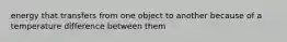 energy that transfers from one object to another because of a temperature difference between them