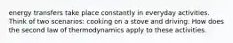 energy transfers take place constantly in everyday activities. Think of two scenarios: cooking on a stove and driving. How does the second law of thermodynamics apply to these activities.