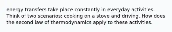 energy transfers take place constantly in everyday activities. Think of two scenarios: cooking on a stove and driving. How does the second law of thermodynamics apply to these activities.