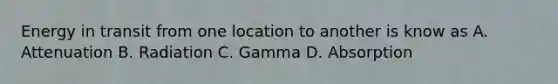 Energy in transit from one location to another is know as A. Attenuation B. Radiation C. Gamma D. Absorption