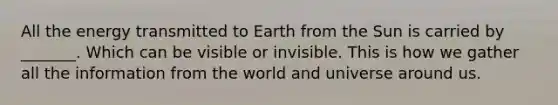 All the energy transmitted to Earth from the Sun is carried by _______. Which can be visible or invisible. This is how we gather all the information from the world and universe around us.