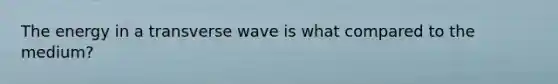 The energy in a transverse wave is what compared to the medium?