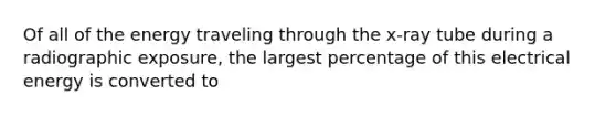 Of all of the energy traveling through the x-ray tube during a radiographic exposure, the largest percentage of this electrical energy is converted to