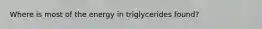 Where is most of the energy in triglycerides found?