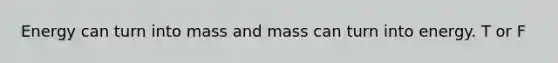 Energy can turn into mass and mass can turn into energy. T or F