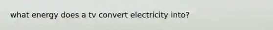 what energy does a tv convert electricity into?