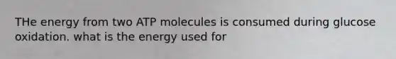 THe energy from two ATP molecules is consumed during glucose oxidation. what is the energy used for