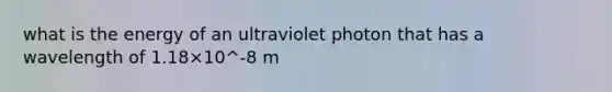 what is the energy of an ultraviolet photon that has a wavelength of 1.18×10^-8 m