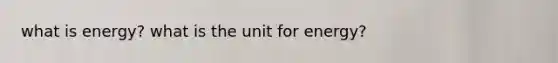 what is energy? what is the unit for energy?