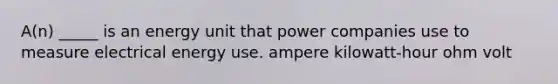 A(n) _____ is an energy unit that power companies use to measure electrical energy use. ampere kilowatt-hour ohm volt