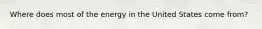 Where does most of the energy in the United States come from?