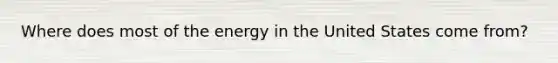 Where does most of the energy in the United States come from?