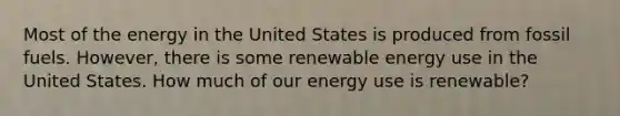 Most of the energy in the United States is produced from fossil fuels. However, there is some renewable energy use in the United States. How much of our energy use is renewable?