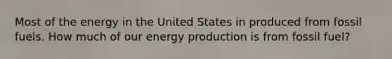 Most of the energy in the United States in produced from fossil fuels. How much of our <a href='https://www.questionai.com/knowledge/k3xoUYcii1-energy-production' class='anchor-knowledge'>energy production</a> is from fossil fuel?