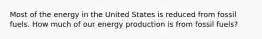 Most of the energy in the United States is reduced from fossil fuels. How much of our energy production is from fossil fuels?