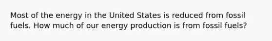 Most of the energy in the United States is reduced from fossil fuels. How much of our energy production is from fossil fuels?