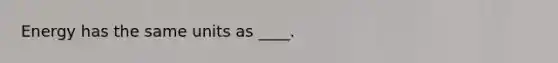 Energy has the same units as ____.