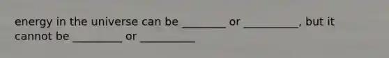 energy in the universe can be ________ or __________, but it cannot be _________ or __________