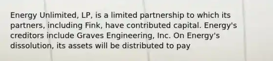 Energy Unlimited, LP, is a limited partnership to which its partners, including Fink, have contributed capital. Energy's creditors include Graves Engineering, Inc. On Energy's dissolution, its assets will be distributed to pay