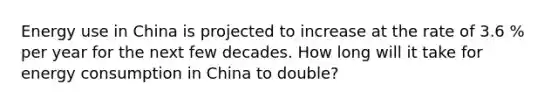 Energy use in China is projected to increase at the rate of 3.6 % per year for the next few decades. How long will it take for energy consumption in China to double?