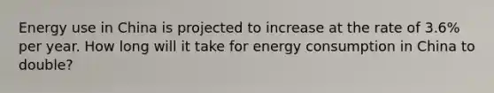 Energy use in China is projected to increase at the rate of 3.6% per year. How long will it take for energy consumption in China to double?