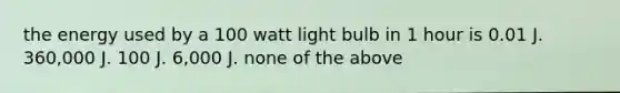 the energy used by a 100 watt light bulb in 1 hour is 0.01 J. 360,000 J. 100 J. 6,000 J. none of the above