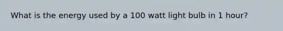 What is the energy used by a 100 watt light bulb in 1 hour?