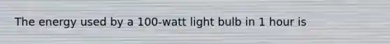 The energy used by a 100-watt light bulb in 1 hour is