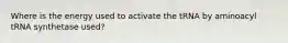 Where is the energy used to activate the tRNA by aminoacyl tRNA synthetase used?