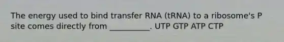 The energy used to bind transfer RNA (tRNA) to a ribosome's P site comes directly from __________. UTP GTP ATP CTP