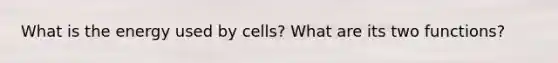 What is the energy used by cells? What are its two functions?