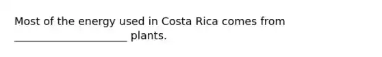 Most of the energy used in Costa Rica comes from _____________________ plants.