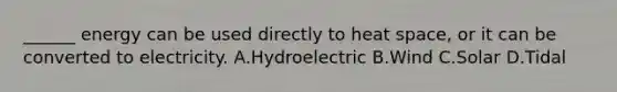 ______ energy can be used directly to heat space, or it can be converted to electricity. A.Hydroelectric B.Wind C.Solar D.Tidal