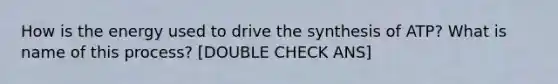 How is the energy used to drive the synthesis of ATP? What is name of this process? [DOUBLE CHECK ANS]