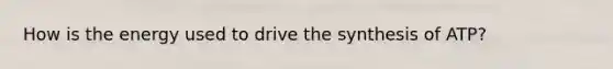 How is the energy used to drive the synthesis of ATP?