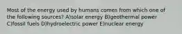 Most of the energy used by humans comes from which one of the following sources? A)solar energy B)geothermal power C)fossil fuels D)hydroelectric power E)nuclear energy