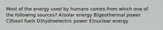 Most of the energy used by humans comes from which one of the following sources? A)solar energy B)geothermal power C)fossil fuels D)hydroelectric power E)nuclear energy