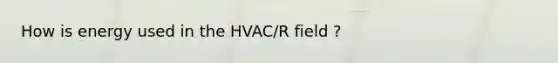 How is energy used in the HVAC/R field ?