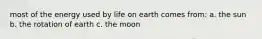 most of the energy used by life on earth comes from: a. the sun b. the rotation of earth c. the moon