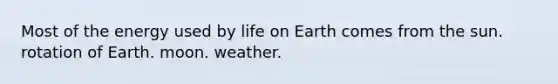 Most of the energy used by life on Earth comes from the sun. rotation of Earth. moon. weather.