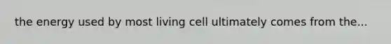 the energy used by most living cell ultimately comes from the...