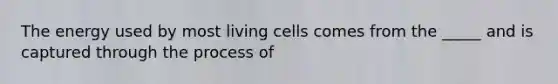 The energy used by most living cells comes from the _____ and is captured through the process of