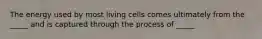 The energy used by most living cells comes ultimately from the _____ and is captured through the process of _____