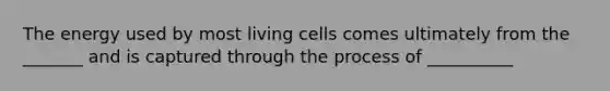 The energy used by most living cells comes ultimately from the _______ and is captured through the process of __________