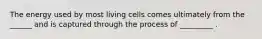 The energy used by most living cells comes ultimately from the ______ and is captured through the process of _________ .