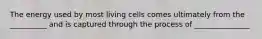 The energy used by most living cells comes ultimately from the __________ and is captured through the process of _______________