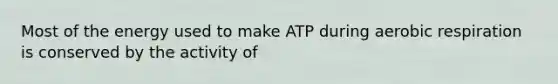 Most of the energy used to make ATP during aerobic respiration is conserved by the activity of