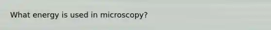 What energy is used in microscopy?