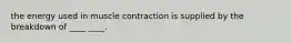 the energy used in muscle contraction is supplied by the breakdown of ____ ____.