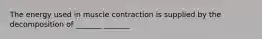 The energy used in muscle contraction is supplied by the decomposition of _______ _______